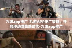 九游app推广-九游APP推广策略，开启移动游戏新时代-九游app推广