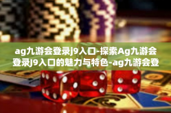 ag九游会登录j9入口-探索Ag九游会登录J9入口的魅力与特色-ag九游会登录j9入口