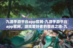 九游手游平台app官网-九游手游平台app官网，游戏爱好者的首选之地-九游手游平台app官网