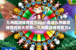 九州酷游体育官方app-走进九州酷游体育的宏大世界—九州酷游体育官方app探索之旅-九州酷游体育官方app