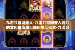 九游会官网登入-九游会官网登入背后的文化价值和互联网生活探索-九游会官网登入