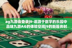 ag九游会登录j9-遨游于数字的乐园中 品味九游AG的体验空间j9的新服务时光-ag九游会登录j9