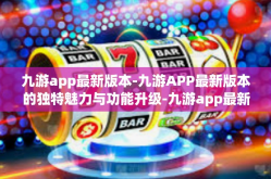九游app最新版本-九游APP最新版本的独特魅力与功能升级-九游app最新版本