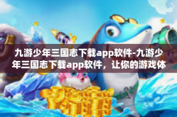 九游少年三国志下载app软件-九游少年三国志下载app软件，让你的游戏体验升级！九游少年三国志下载app软件