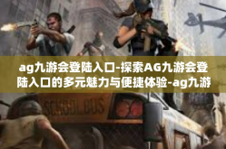 ag九游会登陆入口-探索AG九游会登陆入口的多元魅力与便捷体验-ag九游会登陆入口