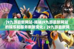 j9九游最新网站-揭秘J9九游最新网站的娱乐和服务翻新变化』j9九游最新网站