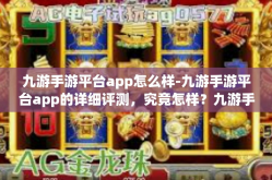 九游手游平台app怎么样-九游手游平台app的详细评测，究竟怎样？九游手游平台app怎么样