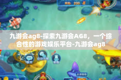 九游会ag8-探索九游会AG8，一个综合性的游戏娱乐平台-九游会ag8