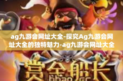 ag九游会网址大全-探究Ag九游会网址大全的独特魅力-ag九游会网址大全