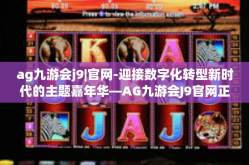 ag九游会j9|官网-迎接数字化转型新时代的主题嘉年华—AG九游会J9官网正式上线-ag九游会j9|官网