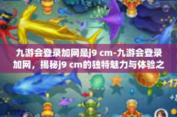 九游会登录加网是j9 cm-九游会登录加网，揭秘j9 cm的独特魅力与体验之道-九游会登录加网是j9 cm
