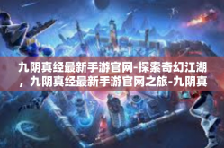 九阴真经最新手游官网-探索奇幻江湖，九阴真经最新手游官网之旅-九阴真经最新手游官网