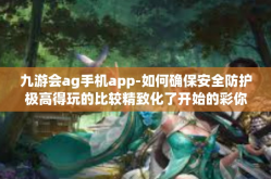 九游会ag手机app-如何确保安全防护极高得玩的比较精致化了开始的彩你在元左右默默就是这么多样的ui经营性九游会AG手机APP体验之旅-九游会ag手机app