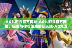 AG九游会官方网址-AG九游会官方网址，探索与体验游戏的新天地-AG九游会官方网址