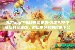 九游app下载版官网正版-九游APP下载版官网正版，游戏爱好者的首选平台-九游app下载版官网正版