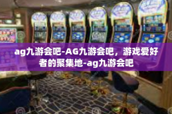 ag九游会吧-AG九游会吧，游戏爱好者的聚集地-ag九游会吧