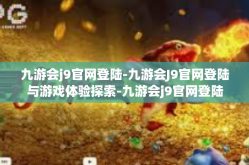 九游会j9官网登陆-九游会J9官网登陆与游戏体验探索-九游会j9官网登陆
