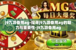 j9九游备用ag-探寻j9九游备用ag的魅力与重要性-j9九游备用ag
