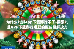 为什么九游app下载游戏不了-探索九游APP下载游戏难题的源头及解决方案-为什么九游app下载游戏不了