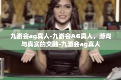 九游会ag真人-九游会AG真人，游戏与真实的交融-九游会ag真人