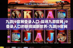 九游j9官网登录入口-探寻九游官网 J9登录入口的新领域新世界-九游j9官网登录入口