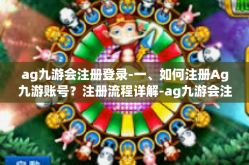 ag九游会注册登录-一、如何注册Ag九游账号？注册流程详解-ag九游会注册登录