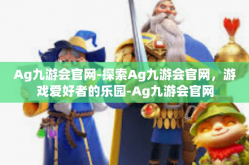 Ag九游会官网-探索Ag九游会官网，游戏爱好者的乐园-Ag九游会官网