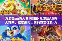九游会ag真人官网网址-九游会AG真人官网，探索虚拟世界的真实体验-九游会ag真人官网网址