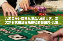 九游会AG-探索九游会AG的世界，定义新时代在线娱乐体验的新纪元-九游会AG
