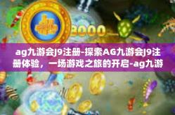 ag九游会J9注册-探索AG九游会J9注册体验，一场游戏之旅的开启-ag九游会J9注册