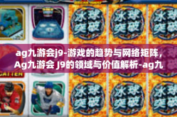 ag九游会j9-游戏的趋势与网络矩阵，Ag九游会 J9的领域与价值解析-ag九游会j9