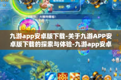 九游app安卓版下载-关于九游APP安卓版下载的探索与体验-九游app安卓版下载