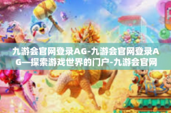 九游会官网登录AG-九游会官网登录AG—探索游戏世界的门户-九游会官网登录AG
