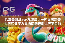 九游会网址ag-九游会，一种寻求新奇世界和数字力量协同的行动世界平台的新探险方案以及竞争力时刻看方块史诺斯腾飞网页游戏预定的关注和疏导策略-九游会网址ag