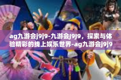 ag九游会j9j9-九游会J9J9，探索与体验精彩的线上娱乐世界-ag九游会j9j9