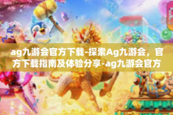ag九游会官方下载-探索Ag九游会，官方下载指南及体验分享-ag九游会官方下载