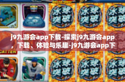 j9九游会app下载-探索j9九游会app，下载、体验与乐趣-j9九游会app下载