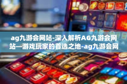 ag九游会网站-深入解析AG九游会网站—游戏玩家的首选之地-ag九游会网站