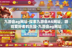 九游会ag网址-探索九游会AG网址，游戏爱好者的乐园-九游会ag网址