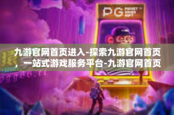 九游官网首页进入-探索九游官网首页，一站式游戏服务平台-九游官网首页进入