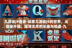 九游会j9登录-探索九游会j9的世界，从登录开始，探寻无尽的乐趣与机遇-九游会j9登录