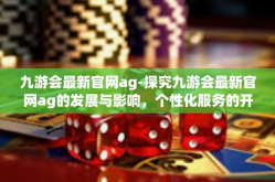 九游会最新官网ag-探究九游会最新官网ag的发展与影响，个性化服务的开拓者之旅-九游会最新官网ag