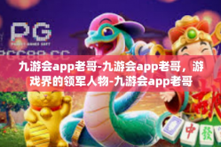 九游会app老哥-九游会app老哥，游戏界的领军人物-九游会app老哥