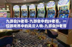 九游会j9老哥-九游会中的J9老哥，一位游戏界中的风云人物-九游会j9老哥