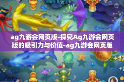 ag九游会网页版-探究Ag九游会网页版的吸引力与价值-ag九游会网页版