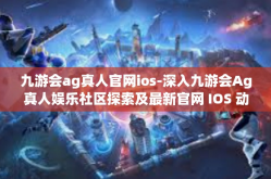 九游会ag真人官网ios-深入九游会Ag真人娱乐社区探索及最新官网 IOS 动态赏析-九游会ag真人官网ios