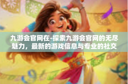 九游会官网在-探索九游会官网的无尽魅力，最新的游戏信息与专业的社交互动平台-九游会官网在