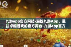 九游app官方网站-深挖九游App，通往卓越游戏的官方舞台-九游app官方网站