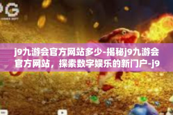 j9九游会官方网站多少-揭秘j9九游会官方网站，探索数字娱乐的新门户-j9九游会官方网站多少
