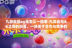 九游会跟ag是怎么一回事-九游会与AG之间的纠葛，一场关于合作与竞争的复杂故事-九游会跟ag是怎么一回事